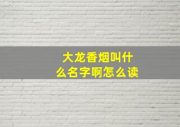 大龙香烟叫什么名字啊怎么读