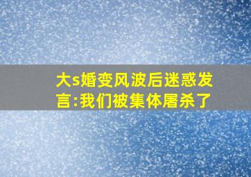 大s婚变风波后迷惑发言:我们被集体屠杀了