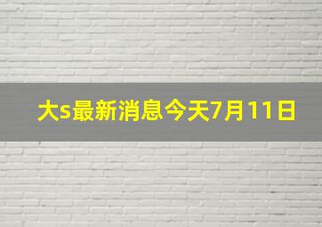 大s最新消息今天7月11日