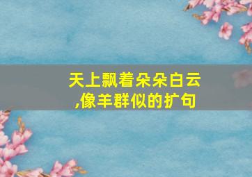 天上飘着朵朵白云,像羊群似的扩句