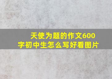 天使为题的作文600字初中生怎么写好看图片