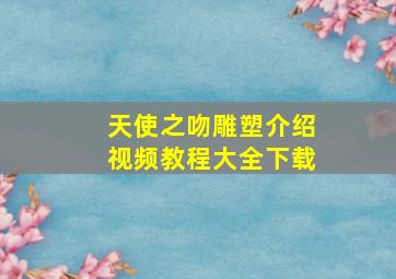 天使之吻雕塑介绍视频教程大全下载