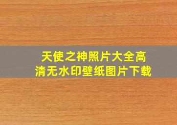 天使之神照片大全高清无水印壁纸图片下载