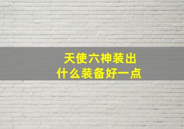 天使六神装出什么装备好一点