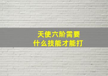 天使六阶需要什么技能才能打