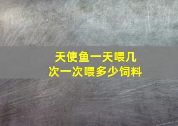 天使鱼一天喂几次一次喂多少饲料