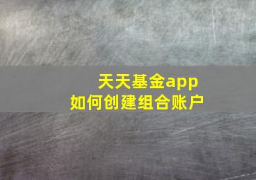 天天基金app如何创建组合账户