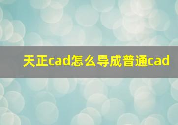 天正cad怎么导成普通cad