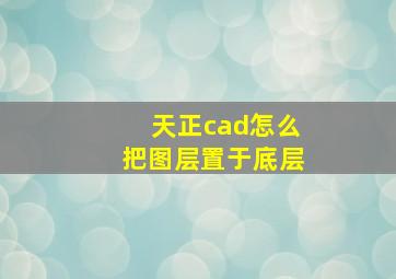 天正cad怎么把图层置于底层