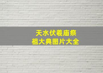 天水伏羲庙祭祖大典图片大全