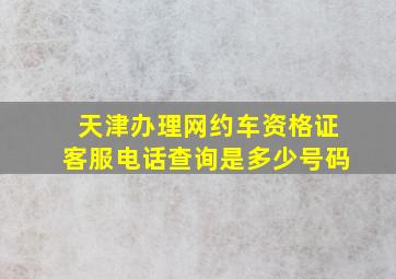 天津办理网约车资格证客服电话查询是多少号码