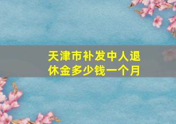 天津市补发中人退休金多少钱一个月