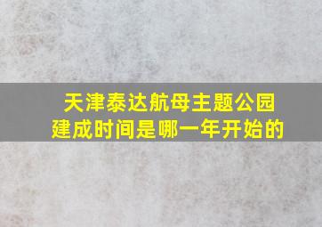 天津泰达航母主题公园建成时间是哪一年开始的