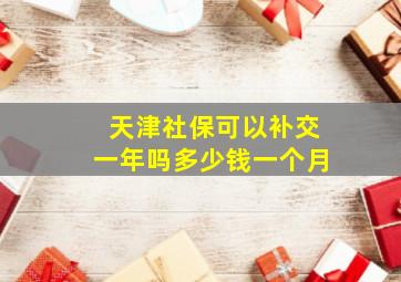 天津社保可以补交一年吗多少钱一个月