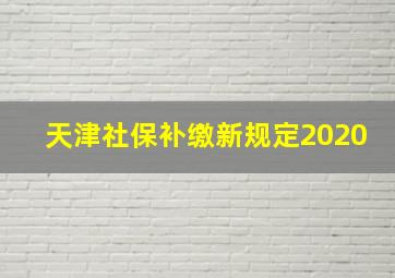 天津社保补缴新规定2020