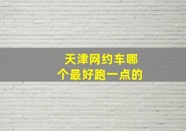 天津网约车哪个最好跑一点的