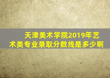 天津美术学院2019年艺术类专业录取分数线是多少啊