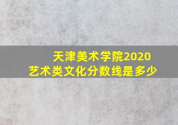 天津美术学院2020艺术类文化分数线是多少