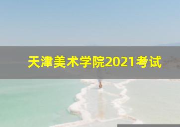 天津美术学院2021考试