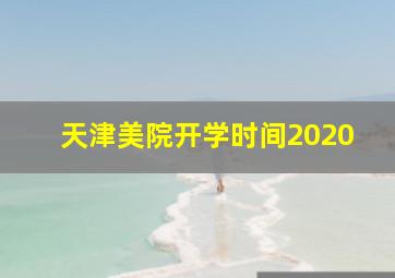 天津美院开学时间2020