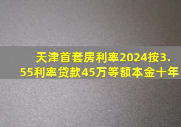 天津首套房利率2024按3.55利率贷款45万等额本金十年