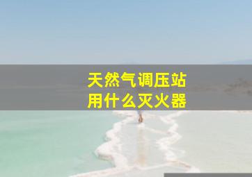 天然气调压站用什么灭火器