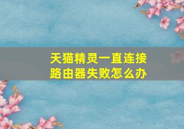 天猫精灵一直连接路由器失败怎么办