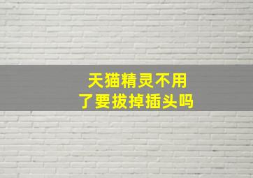 天猫精灵不用了要拔掉插头吗