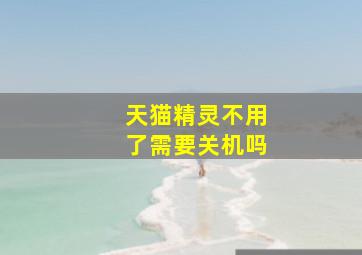 天猫精灵不用了需要关机吗