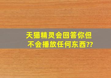 天猫精灵会回答你但不会播放任何东西??