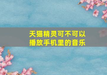 天猫精灵可不可以播放手机里的音乐