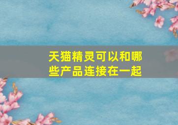 天猫精灵可以和哪些产品连接在一起