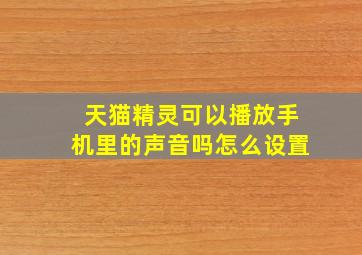 天猫精灵可以播放手机里的声音吗怎么设置