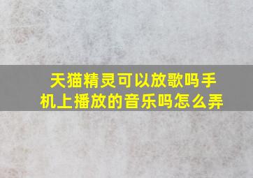 天猫精灵可以放歌吗手机上播放的音乐吗怎么弄