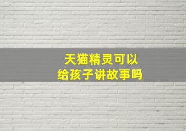 天猫精灵可以给孩子讲故事吗