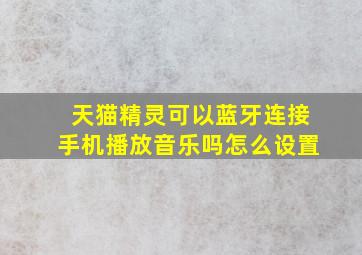 天猫精灵可以蓝牙连接手机播放音乐吗怎么设置