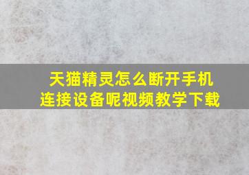 天猫精灵怎么断开手机连接设备呢视频教学下载