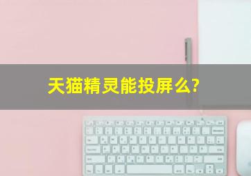 天猫精灵能投屏么?