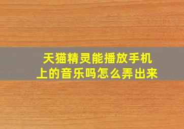 天猫精灵能播放手机上的音乐吗怎么弄出来