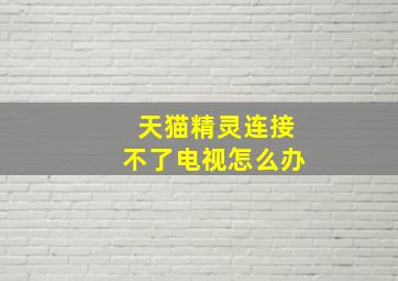 天猫精灵连接不了电视怎么办