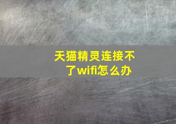 天猫精灵连接不了wifi怎么办