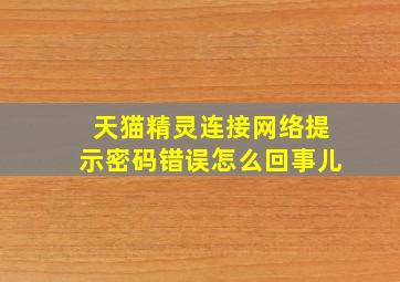 天猫精灵连接网络提示密码错误怎么回事儿