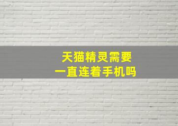 天猫精灵需要一直连着手机吗