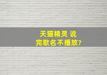 天猫精灵 说完歌名不播放?