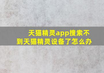 天猫精灵app搜索不到天猫精灵设备了怎么办