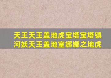 天王天王盖地虎宝塔宝塔镇河妖天王盖地室娜娜之地虎