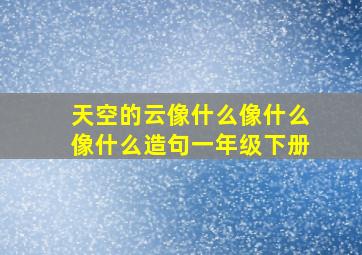 天空的云像什么像什么像什么造句一年级下册