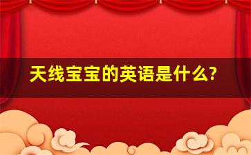 天线宝宝的英语是什么?