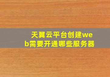 天翼云平台创建web需要开通哪些服务器