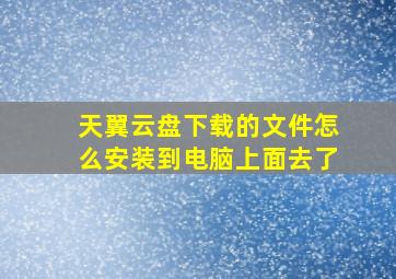 天翼云盘下载的文件怎么安装到电脑上面去了